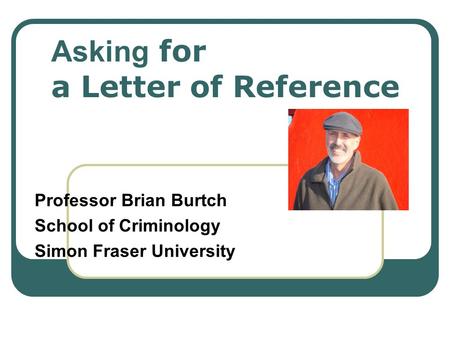 Asking for a Letter of Reference Professor Brian Burtch School of Criminology Simon Fraser University.