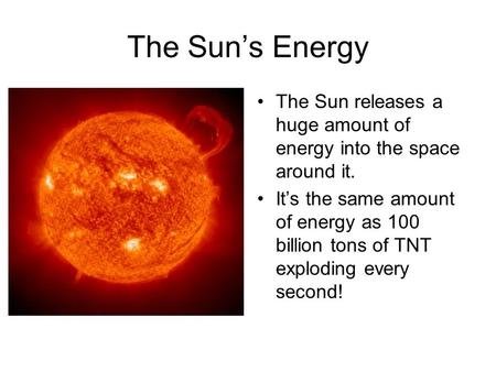 The Sun’s Energy The Sun releases a huge amount of energy into the space around it. It’s the same amount of energy as 100 billion tons of TNT exploding.