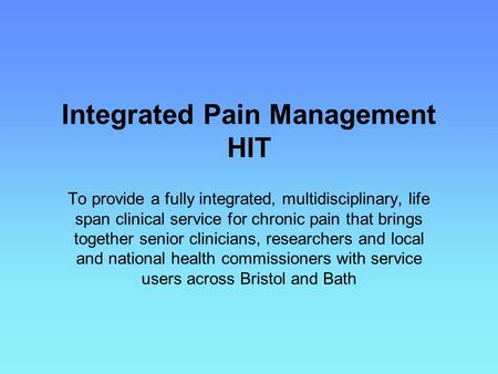 Integrated Pain Management HIT To provide a fully integrated, multidisciplinary, life span clinical service for chronic pain that brings together senior.