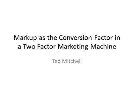 Markup as the Conversion Factor in a Two Factor Marketing Machine Ted Mitchell.
