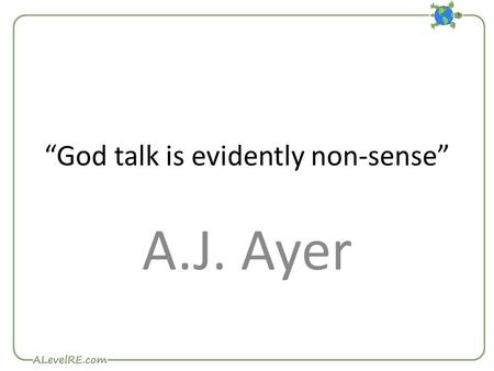 “God talk is evidently non-sense” A.J. Ayer. Ayer is a logical positivist – a member of the Vienna Circle. Any claim made about God (including Atheistic)