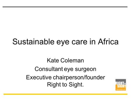 Sustainable eye care in Africa Kate Coleman Consultant eye surgeon Executive chairperson/founder Right to Sight.