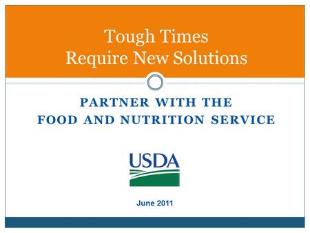 PARTNER WITH THE FOOD AND NUTRITION SERVICE Tough Times Require New Solutions June 2011.