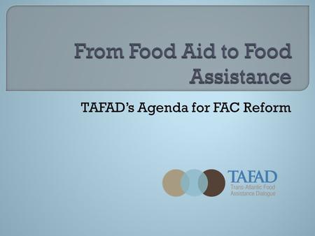 TAFAD’s Agenda for FAC Reform.  Formed in 2005 to promote reform of international food aid governance  Most major European and North American food aid.