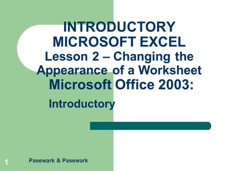 Pasewark & Pasewark Microsoft Office 2003: Introductory 1 INTRODUCTORY MICROSOFT EXCEL Lesson 2 – Changing the Appearance of a Worksheet.