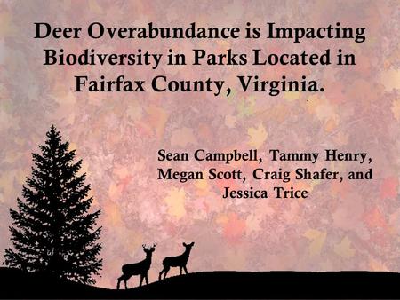 Deer Overabundance is Impacting Biodiversity in Parks Located in Fairfax County, Virginia. Sean Campbell, Tammy Henry, Megan Scott, Craig Shafer, and Jessica.