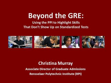 Beyond the GRE: Using the PPI to Highlight Skills That Don’t Show Up on Standardized Tests Christina Murray Associate Director of Graduate Admissions Rensselaer.