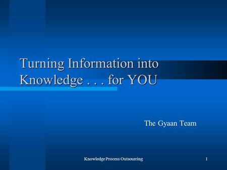 Knowledge Process Outsourcing1 Turning Information into Knowledge... for YOU The Gyaan Team.