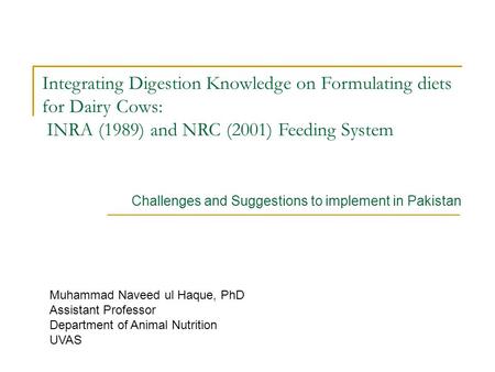 Integrating Digestion Knowledge on Formulating diets for Dairy Cows: INRA (1989) and NRC (2001) Feeding System Muhammad Naveed ul Haque, PhD Assistant.