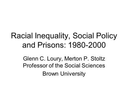 Racial Inequality, Social Policy and Prisons: 1980-2000 Glenn C. Loury, Merton P. Stoltz Professor of the Social Sciences Brown University.