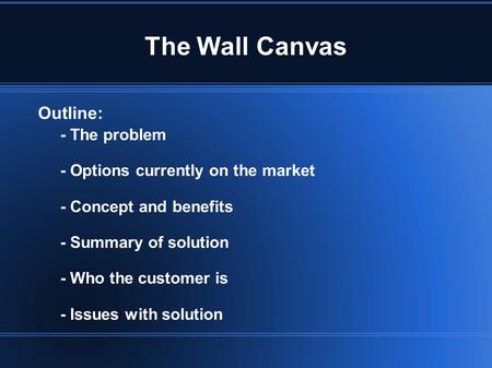 The Wall Canvas Outline: - The problem - Options currently on the market - Concept and benefits - Summary of solution - Who the customer is - Issues with.