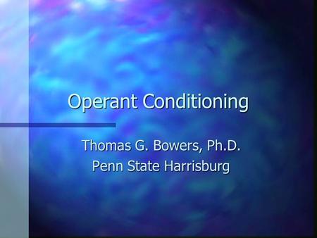 Operant Conditioning Thomas G. Bowers, Ph.D. Penn State Harrisburg.