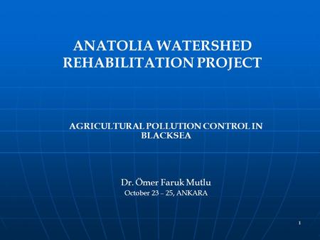 1 ANATOLIA WATERSHED REHABILITATION PROJECT AGRICULTURAL POLLUTION CONTROL IN BLACKSEA Dr. Ömer Faruk Mutlu October 23 – 25, ANKARA.
