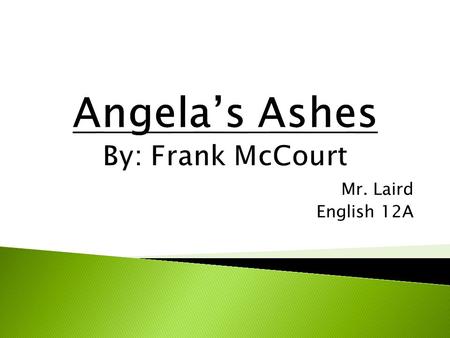 Mr. Laird English 12A. Angela’s Ashes- Frank McCourt © 1996 Malachy McCourt Father N. Ireland- had to leave- price on his head Move to NYC Drank…. a lot.