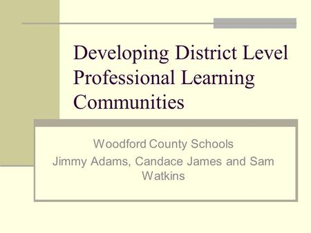 Developing District Level Professional Learning Communities Woodford County Schools Jimmy Adams, Candace James and Sam Watkins.