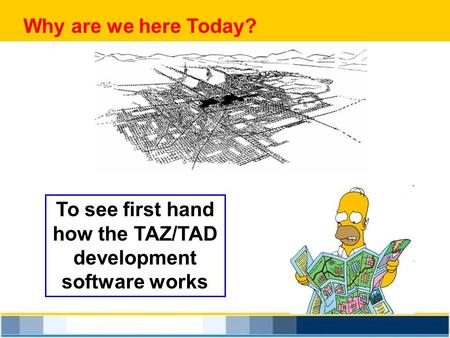 To see first hand how the TAZ/TAD development software works Why are we here Today?