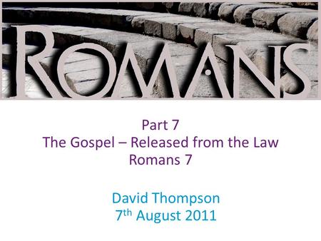 David Thompson 7 th August 2011 Part 7 The Gospel – Released from the Law Romans 7.