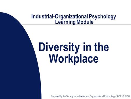 Prepared by the Society for Industrial and Organizational Psychology - SIOP © 1998 Industrial-Organizational Psychology Learning Module Diversity in the.