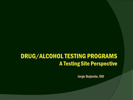 DRUG/ALCOHOL TESTING PROGRAMS A Testing Site Perspective Jorge Bujanda, MD.