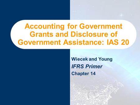 Accounting for Government Grants and Disclosure of Government Assistance: IAS 20 Wiecek and Young IFRS Primer Chapter 14.