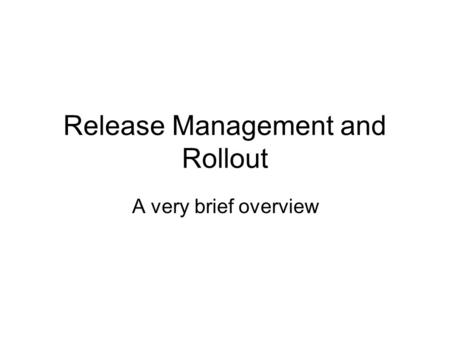 Release Management and Rollout A very brief overview.