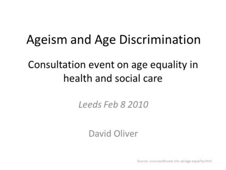 Source: www.southwest.nhs.uk/age-equality.html Consultation event on age equality in health and social care Leeds Feb 8 2010 David Oliver Ageism and Age.