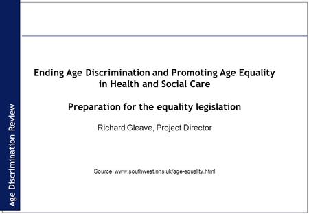 Age Discrimination Review Ending Age Discrimination and Promoting Age Equality in Health and Social Care Preparation for the equality legislation Richard.