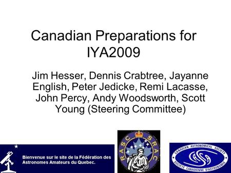 Canadian Preparations for IYA2009 Jim Hesser, Dennis Crabtree, Jayanne English, Peter Jedicke, Remi Lacasse, John Percy, Andy Woodsworth, Scott Young (Steering.