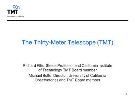 1 The Thirty-Meter Telescope (TMT) Richard Ellis, Steele Professor and California Institute of Technology TMT Board member Michael Bolte, Director, University.
