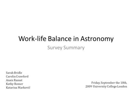 Work-life Balance in Astronomy Survey Summary Friday, September the 18th, 2009 University College London Sarah Bridle Carolin Crawford Anais Rassat Kathy.