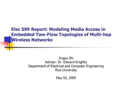 Elec 599 Report: Modeling Media Access in Embedded Two-Flow Topologies of Multi-hop Wireless Networks Jingpu Shi Advisor: Dr. Edward Knightly Department.