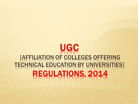 1. Salient Features APPROVAL OF COLLEGES OFFERING TECHNICAL EDUCATION BY UNIVERSITIES REGULATION, UGC Regulations 2014 (released on 14 March 2014) In.