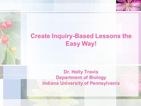 Create Inquiry-Based Lessons the Easy Way! Dr. Holly Travis Department of Biology Indiana University of Pennsylvania.