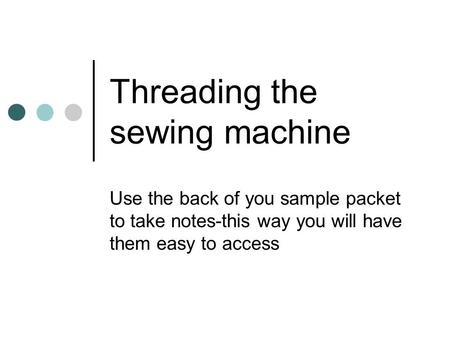 Threading the sewing machine Use the back of you sample packet to take notes-this way you will have them easy to access.