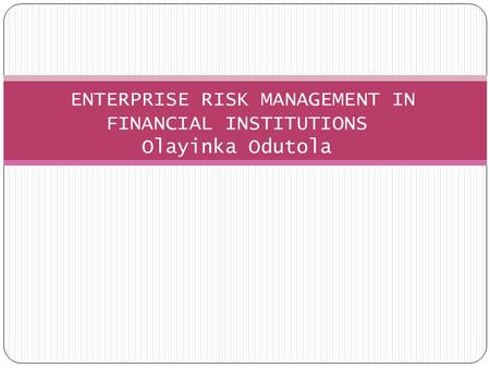 ENTERPRISE RISK MANAGEMENT IN FINANCIAL INSTITUTIONS Olayinka Odutola
