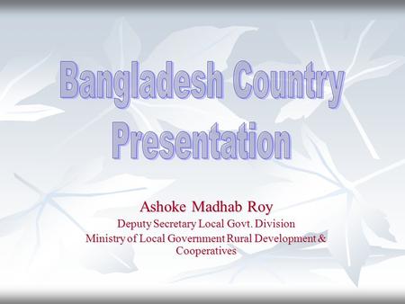 Ashoke Madhab Roy Deputy Secretary Local Govt. Division Ministry of Local Government Rural Development & Cooperatives.
