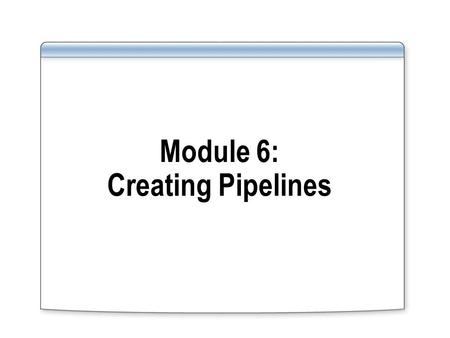 Module 6: Creating Pipelines. Overview Lesson 1: Introduction to Pipelines Lesson 2: Building a Pipeline.