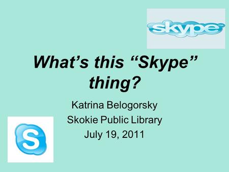 What’s this “Skype” thing? Katrina Belogorsky Skokie Public Library July 19, 2011.