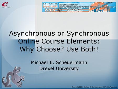 Asynchronous or Synchronous Online Course Elements: Why Choose? Use Both! Michael E. Scheuermann Drexel University Copyright 2005, Michael E. Scheuermann,