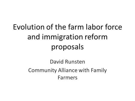 Evolution of the farm labor force and immigration reform proposals David Runsten Community Alliance with Family Farmers.