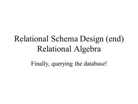 Relational Schema Design (end) Relational Algebra Finally, querying the database!