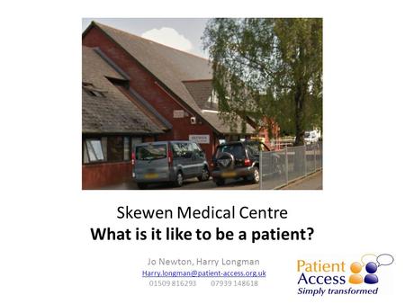 Skewen Medical Centre What is it like to be a patient? Jo Newton, Harry Longman 01509 816293 07939 148618.