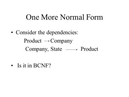 One More Normal Form Consider the dependencies: Product Company Company, State Product Is it in BCNF?