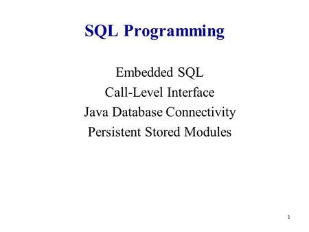 1 SQL Programming Embedded SQL Call-Level Interface Java Database Connectivity Persistent Stored Modules.