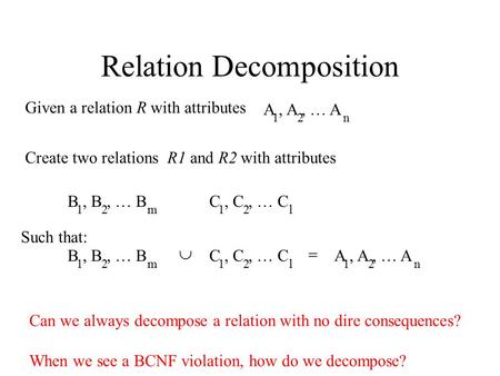 Relation Decomposition A, A, … A 12n Given a relation R with attributes Create two relations R1 and R2 with attributes B, B, … B 12m C, C, … C 12l Such.