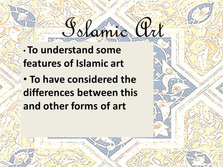 Islamic Art To understand some features of Islamic art To have considered the differences between this and other forms of art.