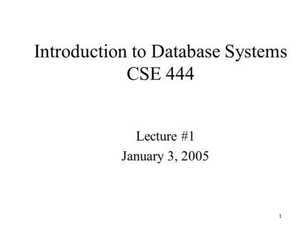 1 Introduction to Database Systems CSE 444 Lecture #1 January 3, 2005.
