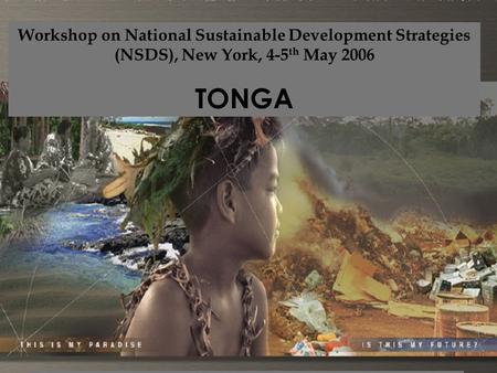 Workshop on National Sustainable Development Strategies (NSDS), New York, 4-5 th May 2006 TONGA Where are we ?