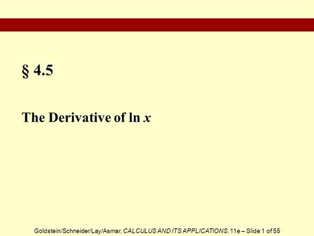 Goldstein/Schneider/Lay/Asmar, CALCULUS AND ITS APPLICATIONS, 11e – Slide 1 of 55 § 4.5 The Derivative of ln x.