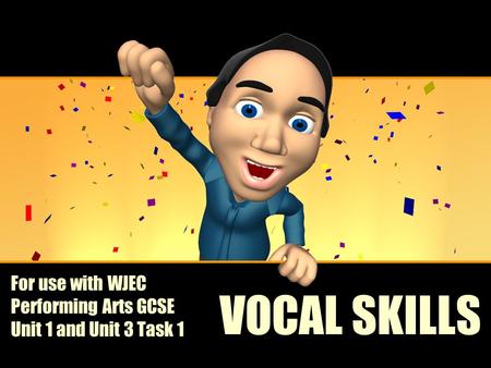 VOCAL SKILLS For use with WJEC Performing Arts GCSE Unit 1 and Unit 3 Task 1.